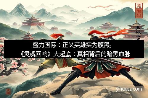 盛力国际：正义英雄实为腹黑，《灵魂回响》大起底：真相背后的暗黑血脉