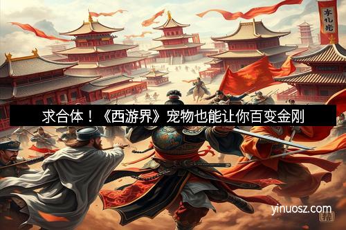 求合体！《西游界》宠物也能让你百变金刚