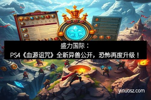 盛力国际：PS4《血源诅咒》全新异兽公开，恐怖再度升级！