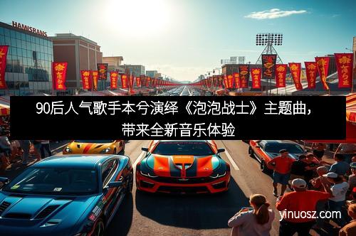 90后人气歌手本兮演绎《泡泡战士》主题曲，带来全新音乐体验